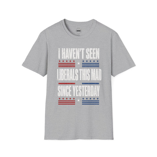 Political Graphic T-Shirt — “I Haven’t Seen Liberals This Mad Since Yesterday” Patriotic Humor Tee